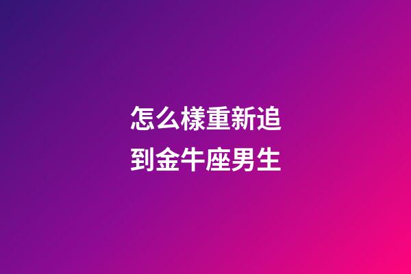 怎么樣重新追到金牛座男生-第1張-星座運勢-玄機派