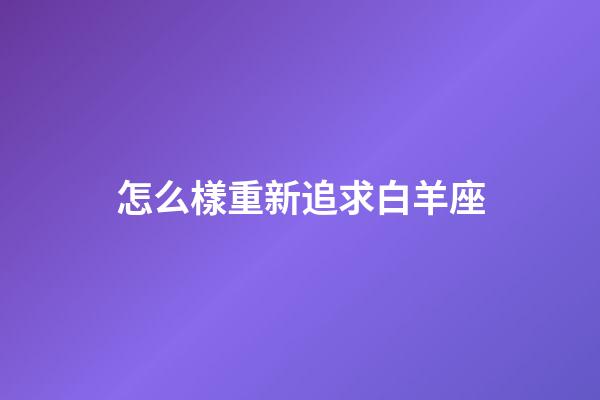 怎么樣重新追求白羊座-第1張-星座運勢-玄機派