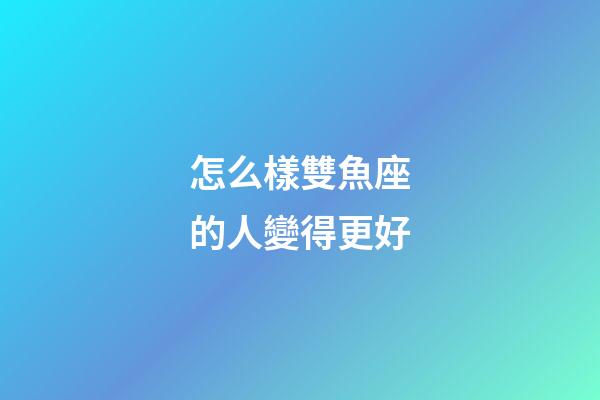 怎么樣雙魚座的人變得更好-第1張-星座運勢-玄機派