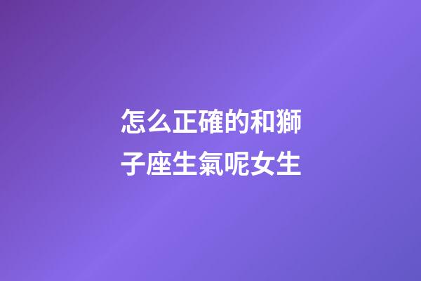 怎么正確的和獅子座生氣呢女生