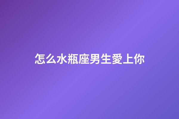 怎么水瓶座男生愛上你-第1張-星座運勢-玄機派
