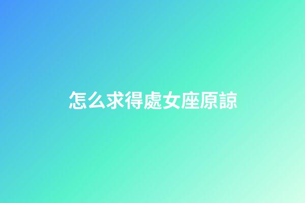 怎么求得處女座原諒-第1張-星座運勢-玄機派