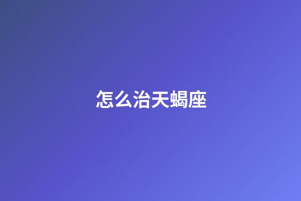 怎么治天蝎座-第1張-星座運勢-玄機派