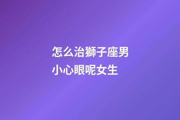 怎么治獅子座男小心眼呢女生