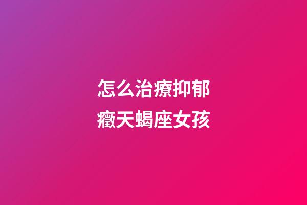 怎么治療抑郁癥天蝎座女孩