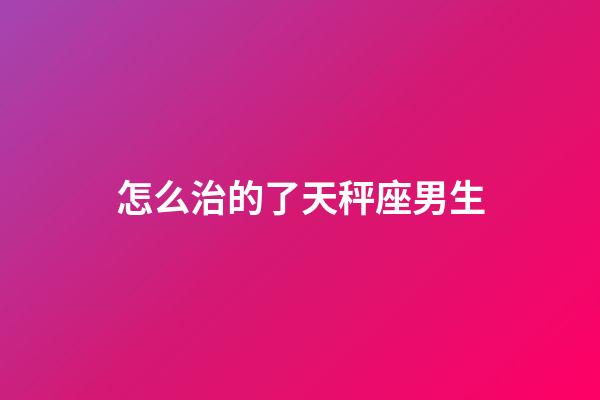 怎么治的了天秤座男生-第1張-星座運(yùn)勢-玄機(jī)派