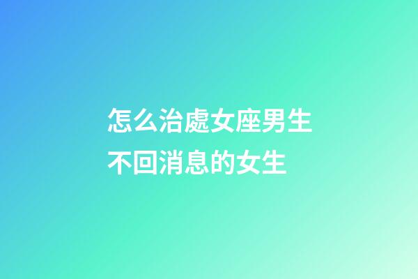 怎么治處女座男生不回消息的女生-第1張-星座運勢-玄機派