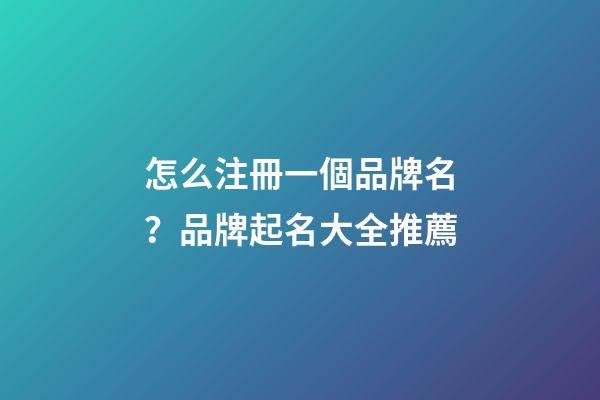 怎么注冊一個品牌名？品牌起名大全推薦-第1張-商標起名-玄機派