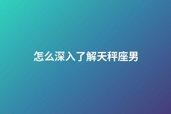 怎么深入了解天秤座男-第1張-星座運(yùn)勢(shì)-玄機(jī)派
