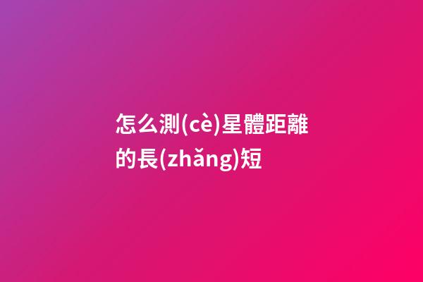怎么測(cè)星體距離的長(zhǎng)短
