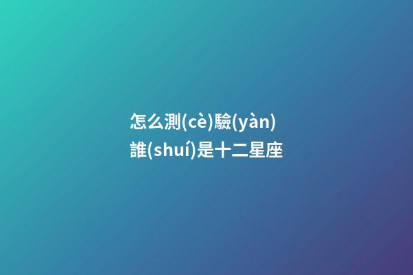 怎么測(cè)驗(yàn)誰(shuí)是十二星座