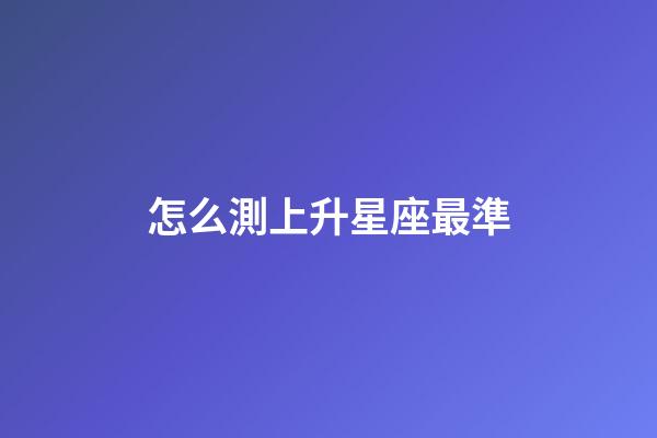 怎么測上升星座最準-第1張-星座運勢-玄機派