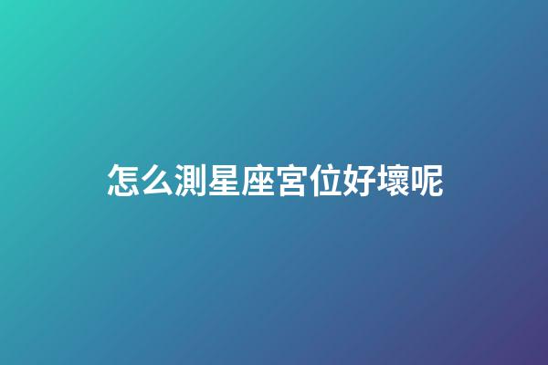 怎么測星座宮位好壞呢-第1張-星座運勢-玄機派