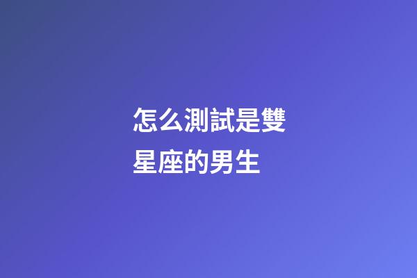 怎么測試是雙星座的男生