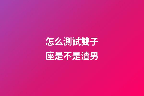 怎么測試雙子座是不是渣男-第1張-星座運勢-玄機派