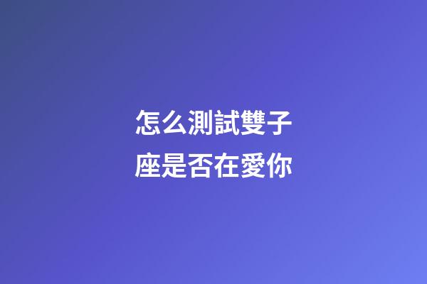 怎么測試雙子座是否在愛你-第1張-星座運勢-玄機派