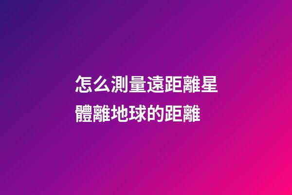 怎么測量遠距離星體離地球的距離