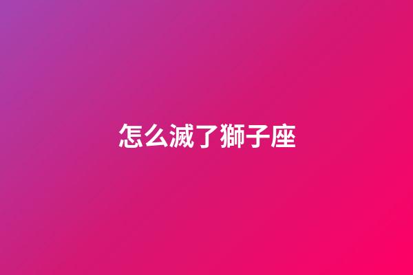 怎么滅了獅子座-第1張-星座運勢-玄機派