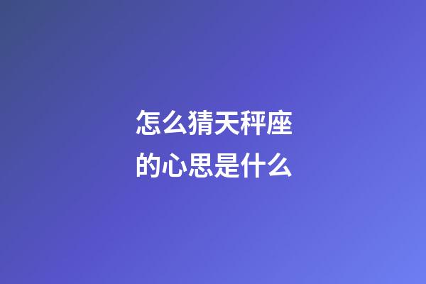 怎么猜天秤座的心思是什么-第1張-星座運(yùn)勢-玄機(jī)派