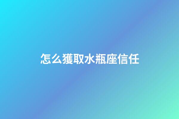 怎么獲取水瓶座信任-第1張-星座運勢-玄機派