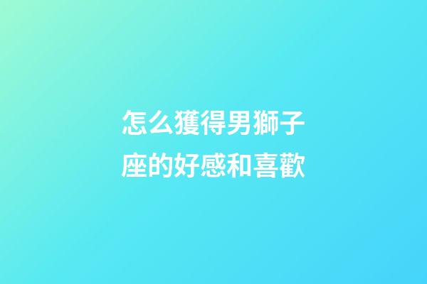 怎么獲得男獅子座的好感和喜歡-第1張-星座運(yùn)勢(shì)-玄機(jī)派