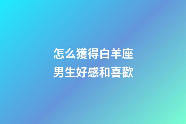 怎么獲得白羊座男生好感和喜歡-第1張-星座運勢-玄機派
