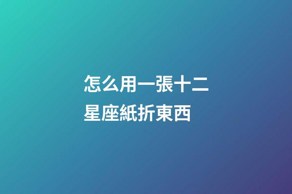 怎么用一張十二星座紙折東西-第1張-星座運勢-玄機派