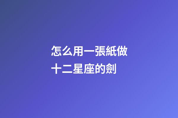 怎么用一張紙做十二星座的劍-第1張-星座運勢-玄機派
