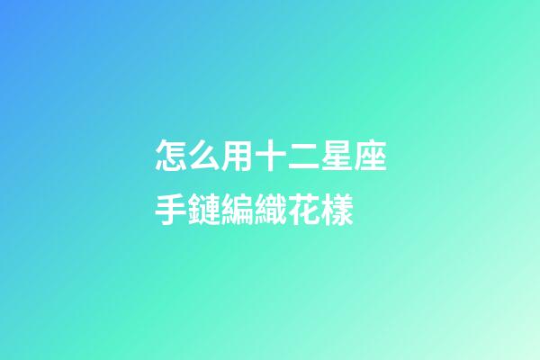 怎么用十二星座手鏈編織花樣-第1張-星座運勢-玄機派