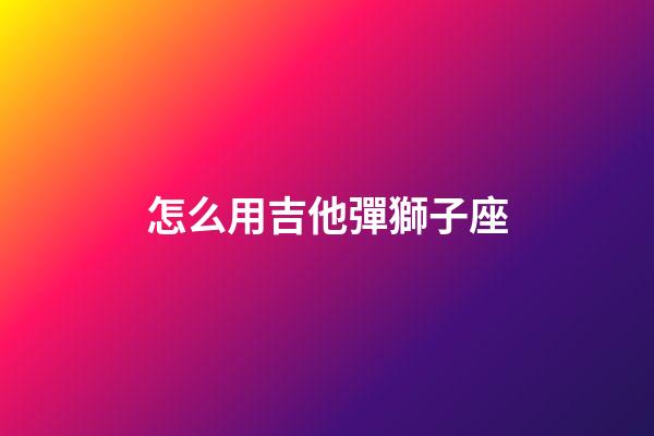怎么用吉他彈獅子座-第1張-星座運(yùn)勢(shì)-玄機(jī)派