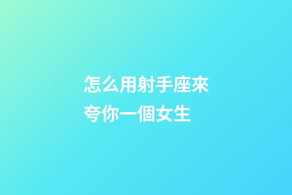 怎么用射手座來夸你一個女生-第1張-星座運勢-玄機派