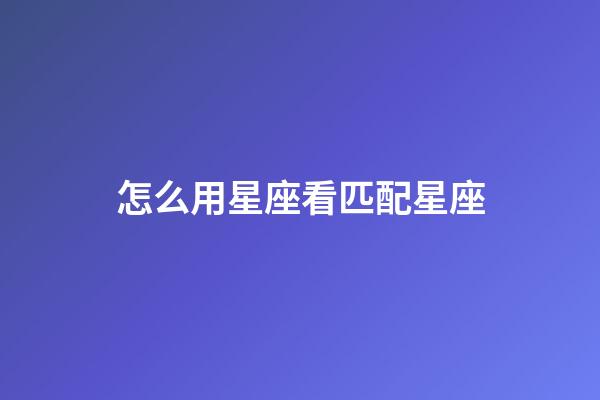 怎么用星座看匹配星座-第1張-星座運勢-玄機派
