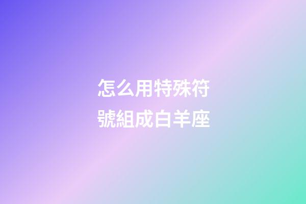 怎么用特殊符號組成白羊座-第1張-星座運勢-玄機派