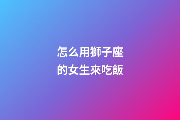 怎么用獅子座的女生來吃飯-第1張-星座運勢-玄機派