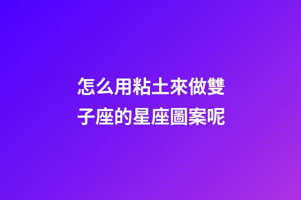怎么用粘土來做雙子座的星座圖案呢-第1張-星座運勢-玄機派