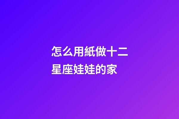怎么用紙做十二星座娃娃的家-第1張-星座運勢-玄機派