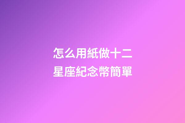 怎么用紙做十二星座紀念幣簡單