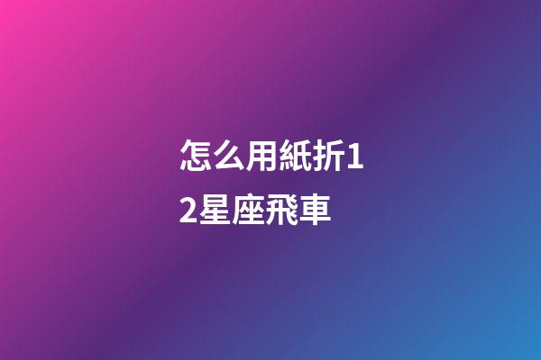 怎么用紙折12星座飛車-第1張-星座運勢-玄機派