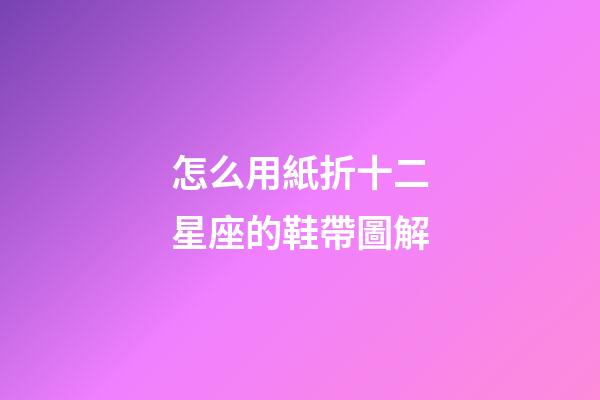 怎么用紙折十二星座的鞋帶圖解