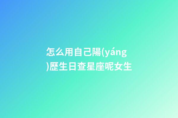 怎么用自己陽(yáng)歷生日查星座呢女生
