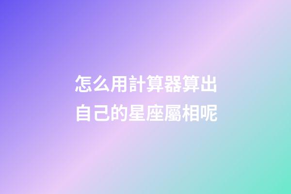 怎么用計算器算出自己的星座屬相呢