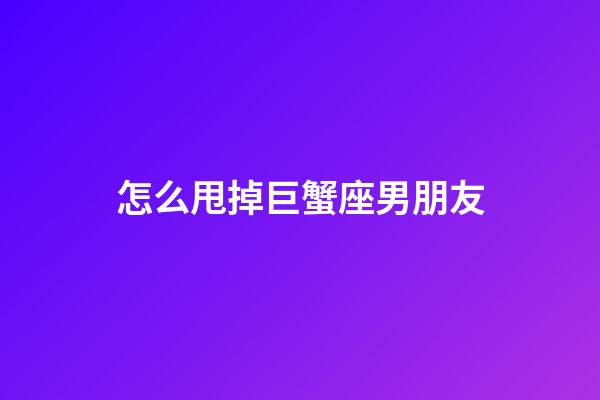 怎么甩掉巨蟹座男朋友-第1張-星座運勢-玄機派