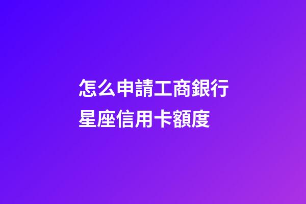 怎么申請工商銀行星座信用卡額度