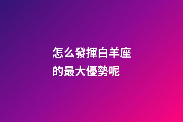怎么發揮白羊座的最大優勢呢