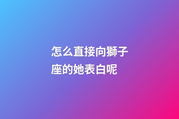 怎么直接向獅子座的她表白呢-第1張-星座運勢-玄機派