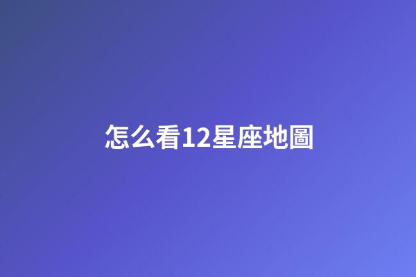 怎么看12星座地圖-第1張-星座運勢-玄機派