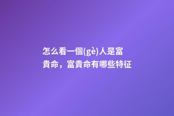 怎么看一個(gè)人是富貴命，富貴命有哪些特征