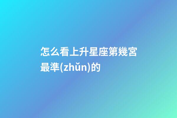 怎么看上升星座第幾宮最準(zhǔn)的