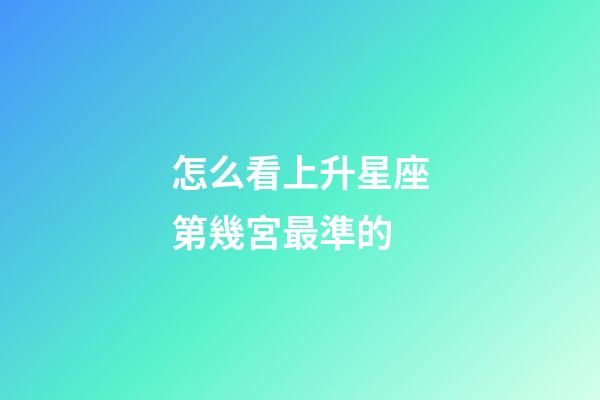 怎么看上升星座第幾宮最準的-第1張-星座運勢-玄機派