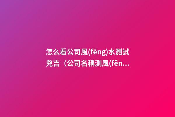 怎么看公司風(fēng)水測試兇吉（公司名稱測風(fēng)水）